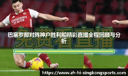 巴塞罗那对阵神户胜利船精彩直播全程回顾与分析