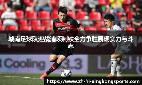 城南足球队迎战浦项制铁全力争胜展现实力与斗志