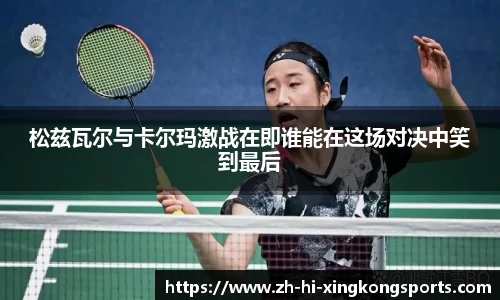 松兹瓦尔与卡尔玛激战在即谁能在这场对决中笑到最后