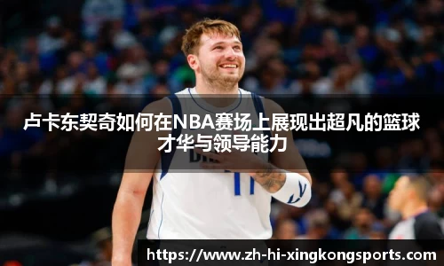 卢卡东契奇如何在NBA赛场上展现出超凡的篮球才华与领导能力