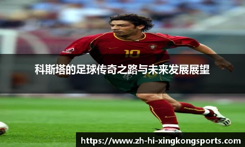 科斯塔的足球传奇之路与未来发展展望