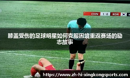 膝盖受伤的足球明星如何克服困境重返赛场的励志故事