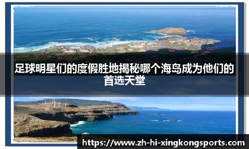 足球明星们的度假胜地揭秘哪个海岛成为他们的首选天堂